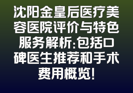 沈阳金皇后医疗美容医院评价与特色服务解析：包括口碑医生推荐和手术费用概览！