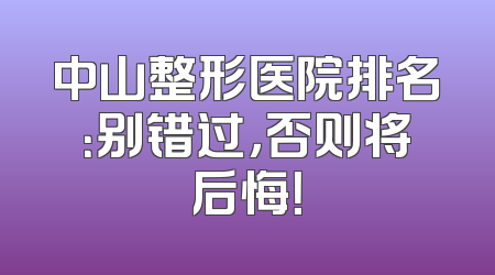 中山整形医院排名：别错过，否则将后悔！