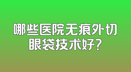 哪些医院无痕外切眼袋技术好？