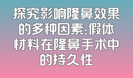 探究影响隆鼻效果的多种因素：假体材料在隆鼻手术中的持久性