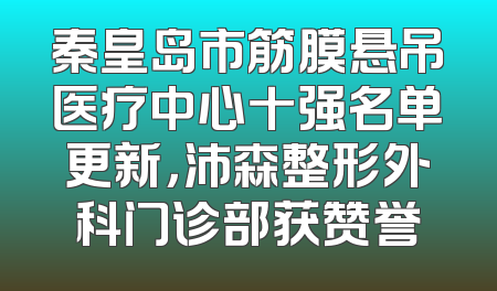 秦皇岛市筋膜悬吊医疗中心十强名单更新，沛森整形外科门诊部获赞誉