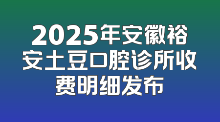 2025年安徽裕安土豆口腔诊所收费明细发布