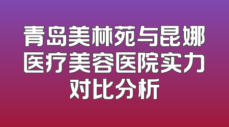 青岛美林苑与昆娜医疗美容医院实力对比分析