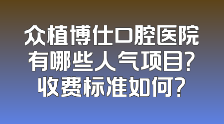 众植博仕口腔医院有哪些人气项目？收费标准如何？