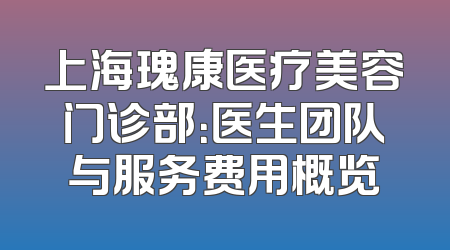 上海瑰康医疗美容门诊部：医生团队与服务费用概览