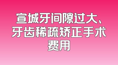 宣城牙间隙过大、牙齿稀疏矫正手术费用