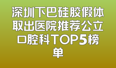 深圳下巴硅胶假体取出医院推荐公立口腔科TOP5榜单