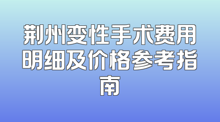 荆州变性手术费用明细及价格参考指南