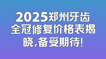 2025郑州牙齿全冠修复价格表揭晓，备受期待！