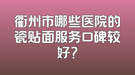 衢州市哪些医院的瓷贴面服务口碑较好？