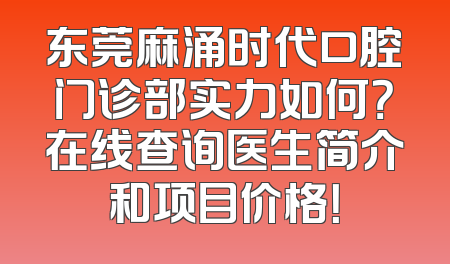 东莞麻涌时代口腔门诊部实力如何？在线查询医生简介和项目价格！