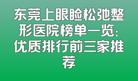 东莞上眼睑松弛整形医院榜单一览：优质排行前三家推荐