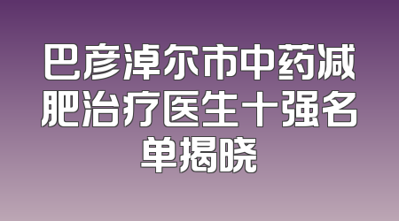 巴彦淖尔市中药减肥治疗医生十强名单揭晓