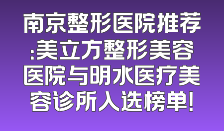 南京整形医院推荐：美立方整形美容医院与明水医疗美容诊所入选榜单！