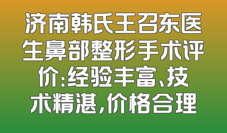 济南韩氏王召东医生鼻部整形手术评价：经验丰富、技术精湛，价格合理