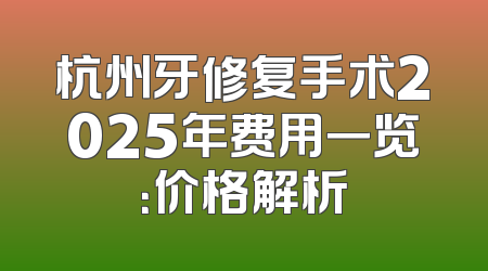 杭州牙修复手术2025年费用一览：价格解析