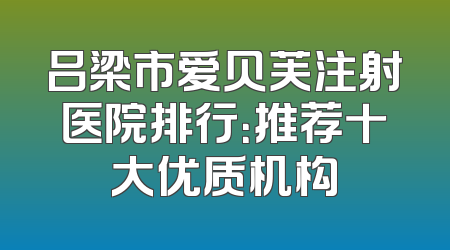 吕梁市爱贝芙注射医院排行：推荐十大优质机构