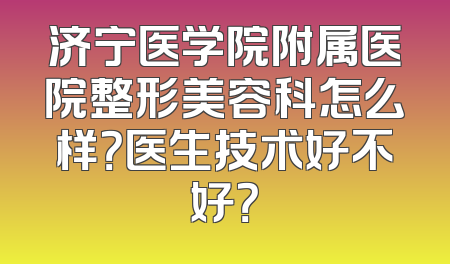 济宁医学院附属医院整形美容科怎么样？医生技术好不好？