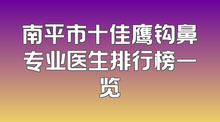 南平市十佳鹰钩鼻专业医生排行榜一览