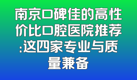 南京口碑佳的高性价比口腔医院推荐：这四家专业与质量兼备