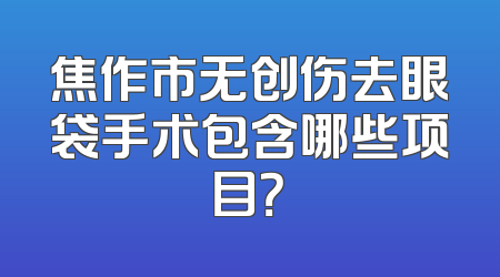 焦作市无创伤去眼袋手术包含哪些项目？