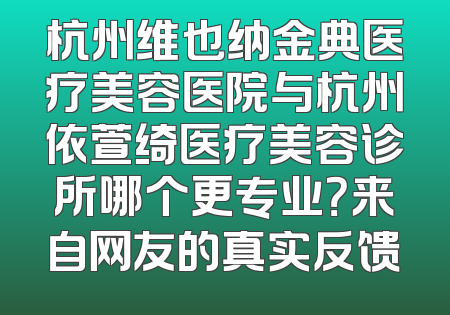 杭州维也纳金典医疗美容医院与杭州依萱绮医疗美容诊所哪个更专业？来自网友的真实反馈