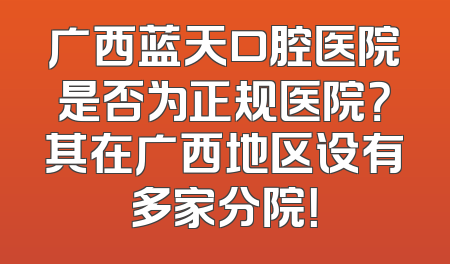 广西蓝天口腔医院是否为正规医院？其在广西地区设有多家分院！