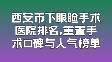 西安市下眼睑手术医院排名，重置手术口碑与人气榜单
