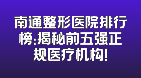 南通整形医院排行榜：揭秘前五强正规医疗机构！