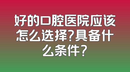 好的口腔医院应该怎么选择？具备什么条件？