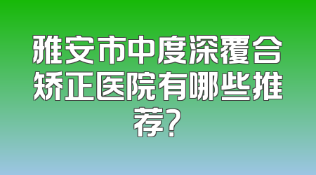 雅安市中度深覆合矫正医院有哪些推荐？