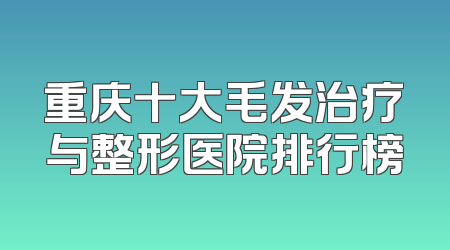 重庆十大毛发治疗与整形医院排行榜