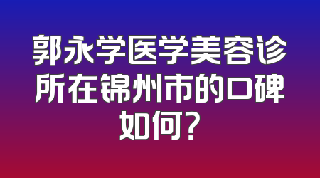 郭永学医学美容诊所在锦州市的口碑如何？
