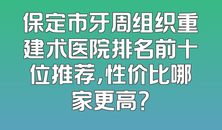 保定市牙周组织重建术医院排名前十位推荐，性价比哪家更高？