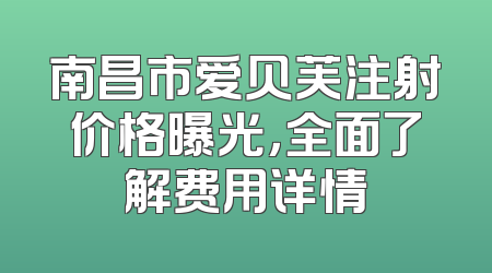 南昌市爱贝芙注射价格曝光，全面了解费用详情
