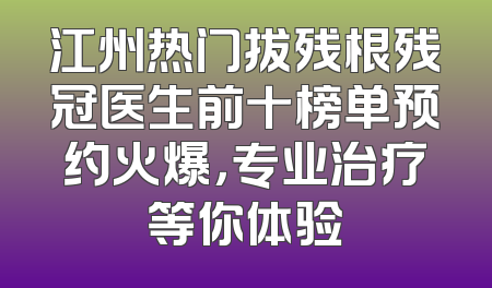 江州热门拔残根残冠医生前十榜单预约火爆，专业治疗等你体验