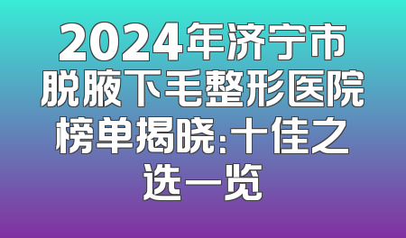 2024年济宁市脱腋下毛整形医院榜单揭晓：十佳之选一览