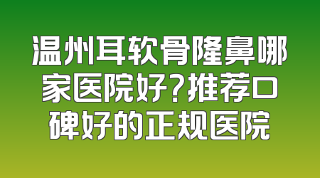 温州耳软骨隆鼻哪家医院好？推荐口碑好的正规医院