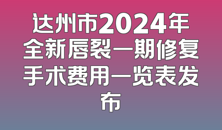 达州市2024年全新唇裂一期修复手术费用一览表发布