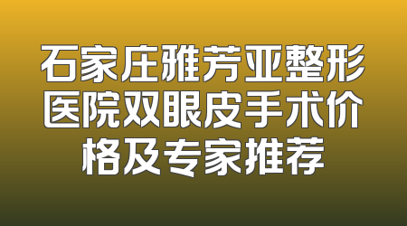 石家庄雅芳亚整形医院双眼皮手术价格及专家推荐