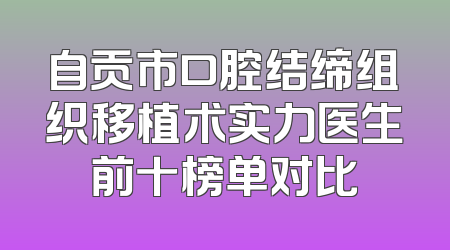 自贡市口腔结缔组织移植术实力医生前十榜单对比
