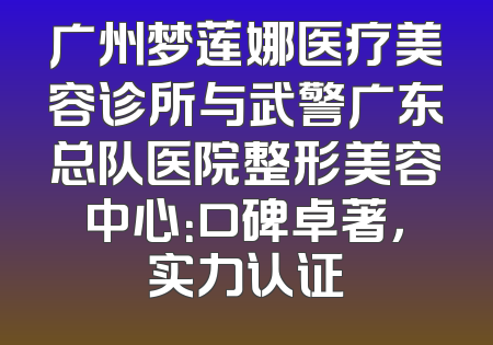 广州梦莲娜医疗美容诊所与武警广东总队医院整形美容中心：口碑卓著，实力认证