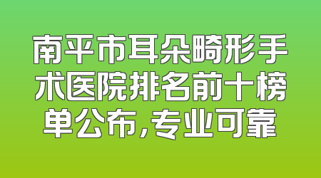 南平市耳朵畸形手术医院排名前十榜单公布，专业可靠