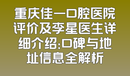 重庆佳一口腔医院评价及李星医生详细介绍：口碑与地址信息全解析