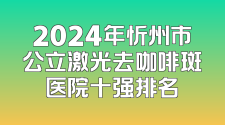 2024年忻州市公立激光去咖啡斑医院十强排名