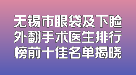 无锡市眼袋及下睑外翻手术医生排行榜前十佳名单揭晓