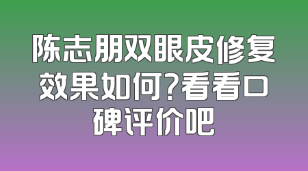 陈志朋双眼皮修复效果如何？看看口碑评价吧
