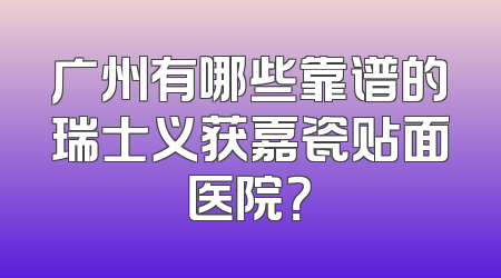 广州有哪些靠谱的瑞士义获嘉瓷贴面医院？