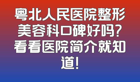 粤北人民医院整形美容科口碑好吗？看看医院简介就知道！