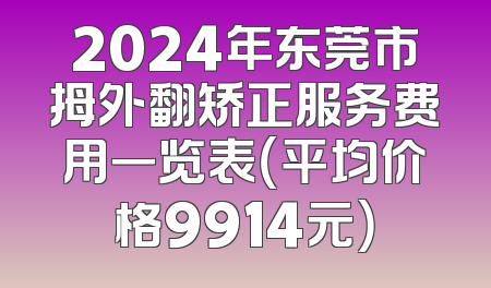 2024年东莞市拇外翻矫正服务费用一览表（平均价格9914元）